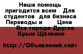 Наша помощь пригодится всем.. Для студентов  для бизнеса. Переводы и ... › Цена ­ 200 - Все города Другое . Крым,Щёлкино